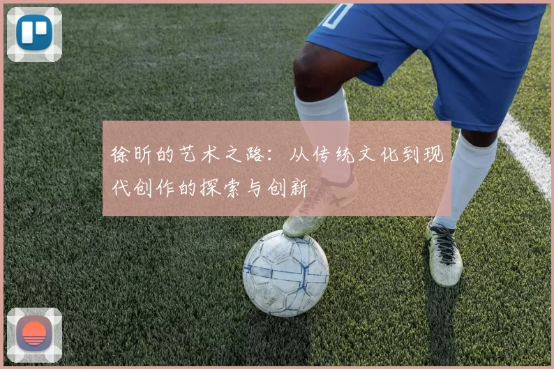 徐昕的艺术之路：从传统文化到现代创作的探索与创新