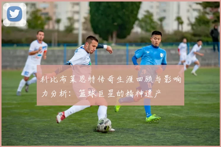 科比布莱恩特传奇生涯回顾与影响力分析：篮球巨星的精神遗产