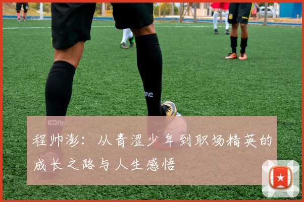 程帅澎：从青涩少年到职场精英的成长之路与人生感悟