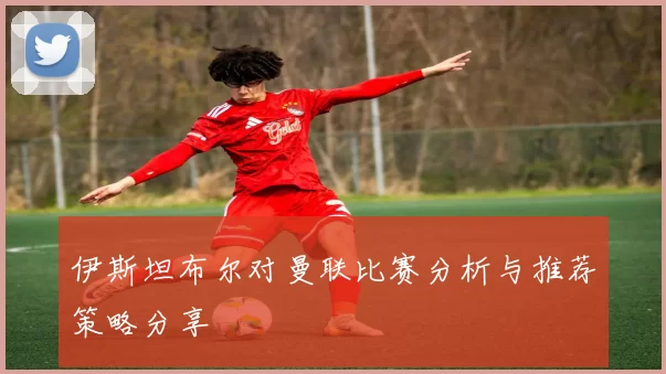 伊斯坦布尔对曼联比赛分析与推荐策略分享