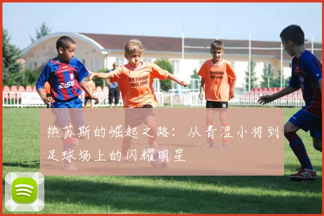 热苏斯的崛起之路：从青涩小将到足球场上的闪耀明星