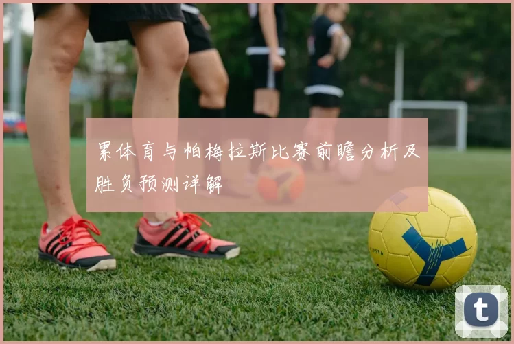 累体育与帕梅拉斯比赛前瞻分析及胜负预测详解