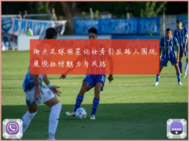 街头足球明星化妆秀引发路人围观展现独特魅力与风格