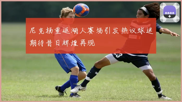 尼克杨重返湖人赛场引发热议球迷期待昔日辉煌再现