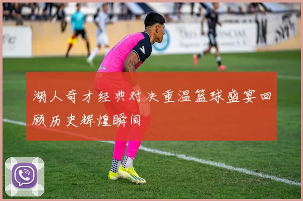 湖人奇才经典对决重温篮球盛宴回顾历史辉煌瞬间