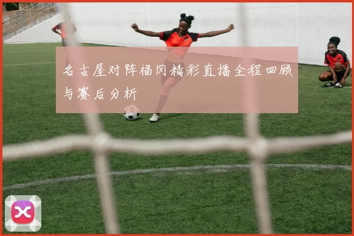 名古屋对阵福冈精彩直播全程回顾与赛后分析