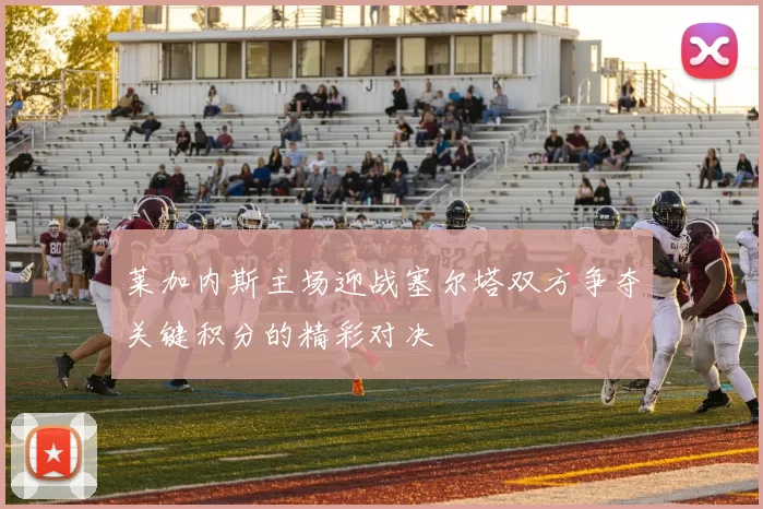 莱加内斯主场迎战塞尔塔双方争夺关键积分的精彩对决