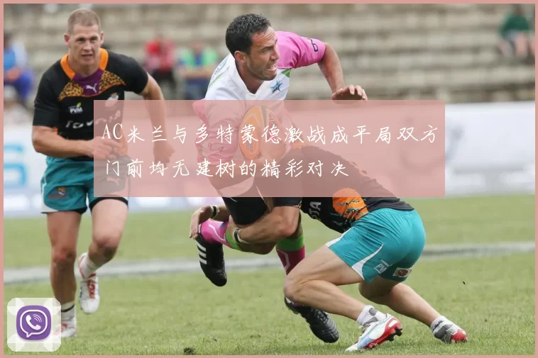 AC米兰与多特蒙德激战成平局双方门前均无建树的精彩对决