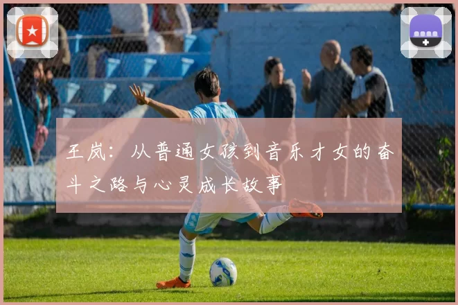 王岚：从普通女孩到音乐才女的奋斗之路与心灵成长故事