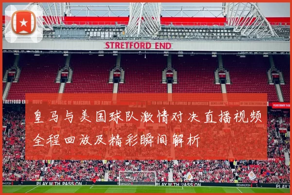 皇马与美国球队激情对决直播视频全程回放及精彩瞬间解析